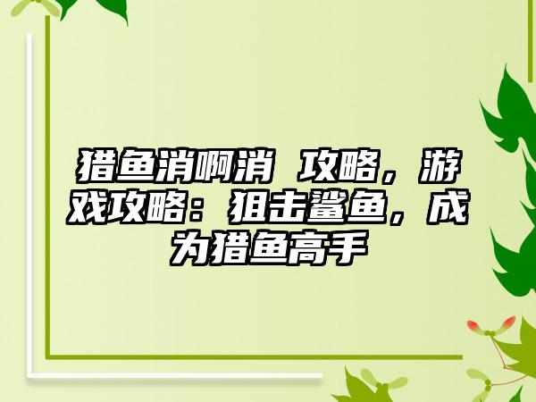 猎鱼消啊消 攻略，游戏攻略：狙击鲨鱼，成为猎鱼高手