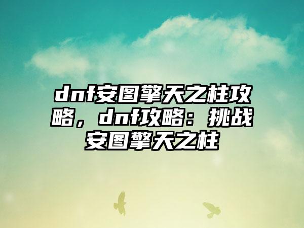dnf安图擎天之柱攻略，dnf攻略：挑战安图擎天之柱