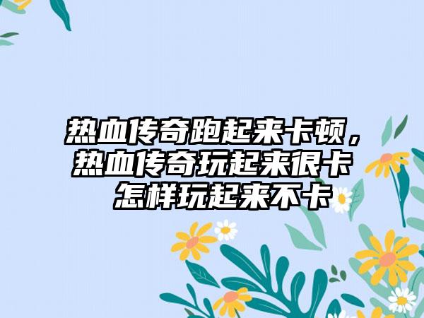 热血传奇跑起来卡顿，热血传奇玩起来很卡 怎样玩起来不卡