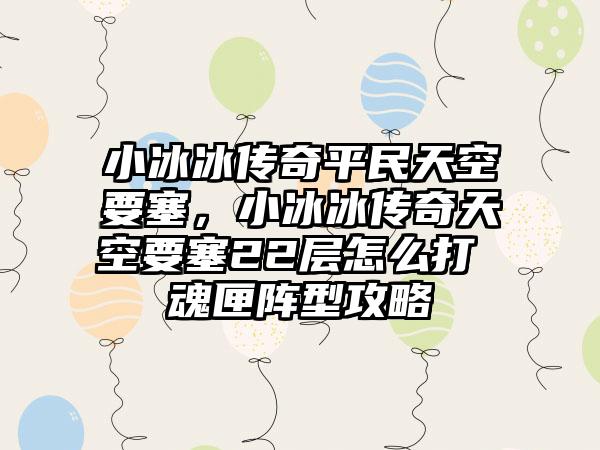 小冰冰传奇平民天空要塞，小冰冰传奇天空要塞22层怎么打 魂匣阵型攻略