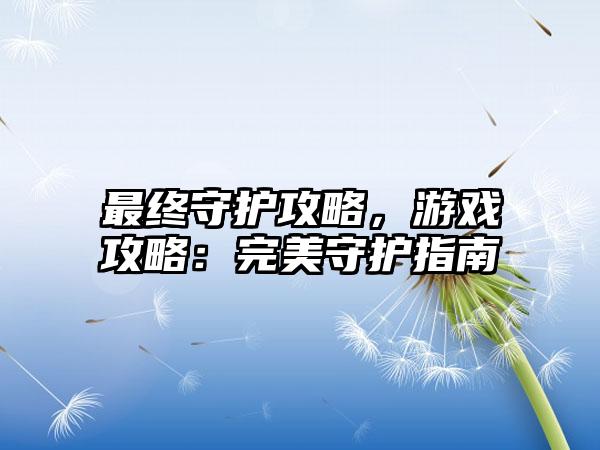 最终守护攻略，游戏攻略：完美守护指南