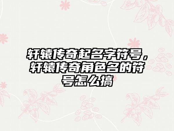 轩辕传奇起名字符号，轩辕传奇角色名的符号怎么搞