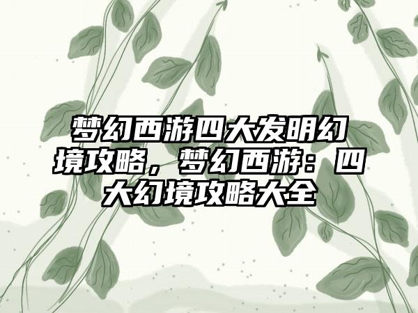 梦幻西游四大发明幻境攻略，梦幻西游：四大幻境攻略大全