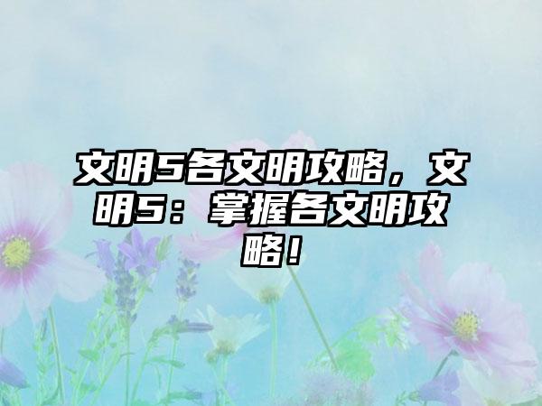 文明5各文明攻略，文明5：掌握各文明攻略！