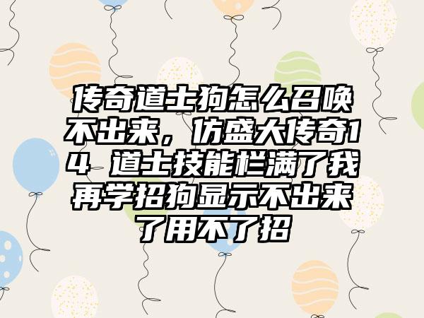 传奇道士狗怎么召唤不出来，仿盛大传奇14 道士技能栏满了我再学招狗显示不出来了用不了招
