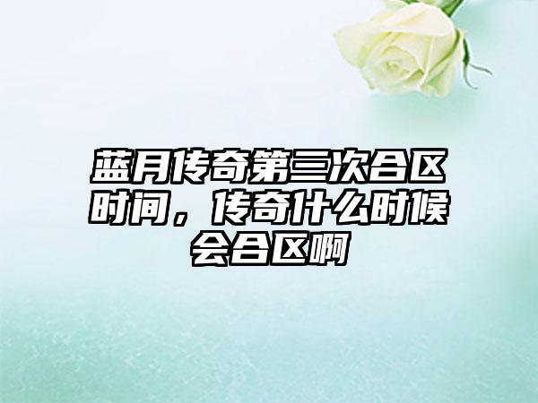 蓝月传奇第三次合区时间，传奇什么时候会合区啊