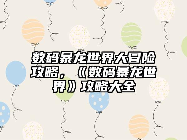 数码暴龙世界大冒险攻略，《数码暴龙世界》攻略大全