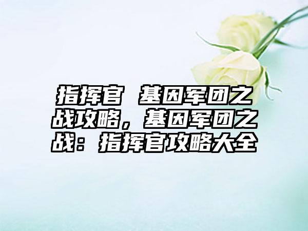 指挥官 基因军团之战攻略,基因军团之战:指挥官攻略大全