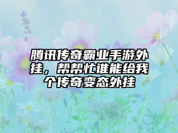 腾讯传奇霸业手游外挂，帮帮忙谁能给我个传奇变态外挂