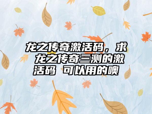 龙之传奇激活码，求 龙之传奇三测的激活码 可以用的噢