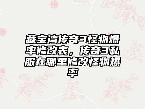 藏宝湾传奇3怪物爆率修改表，传奇3私服在哪里修改怪物爆率