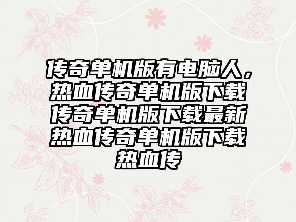 传奇单机版有电脑人，热血传奇单机版下载传奇单机版下载最新热血传奇单机版下载热血传