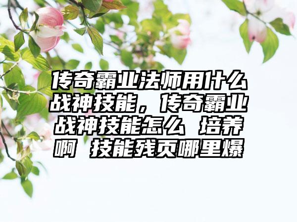 传奇霸业法师用什么战神技能，传奇霸业战神技能怎么 培养啊 技能残页哪里爆