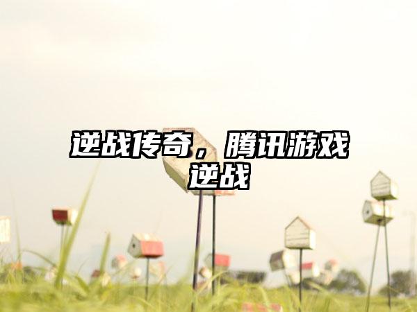 逆战传奇，腾讯游戏 逆战