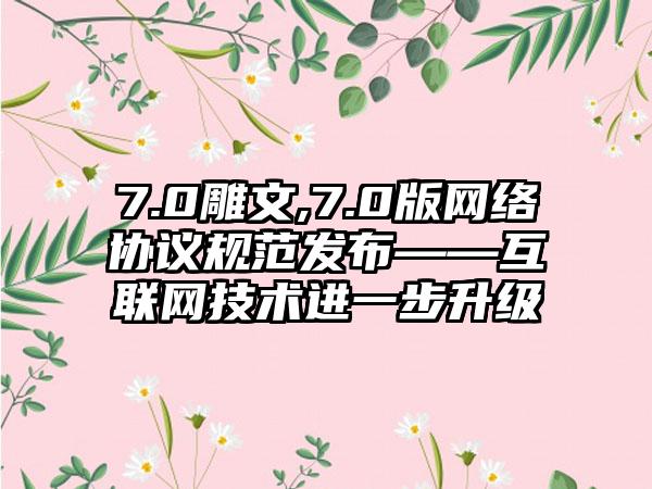 7.0雕文,7.0版网络协议规范发布——互联网技术进一步升级
