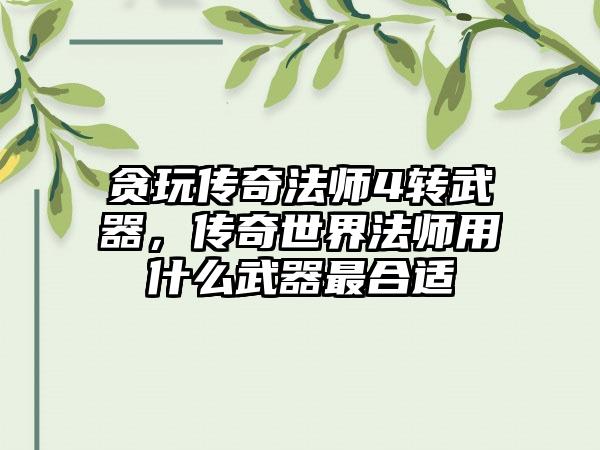 贪玩传奇法师4转武器，传奇世界法师用什么武器最合适