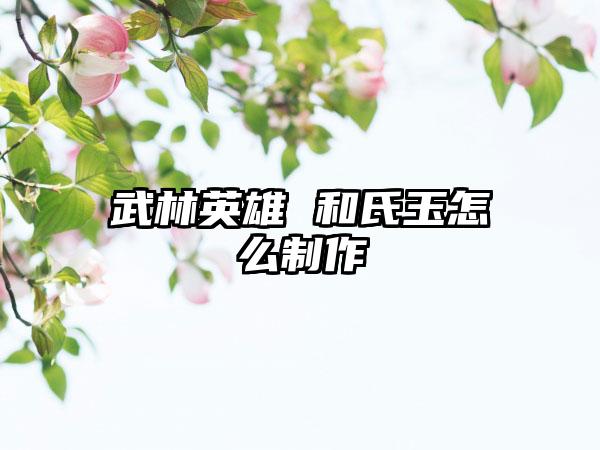 武林英雄 和氏玉怎么制作