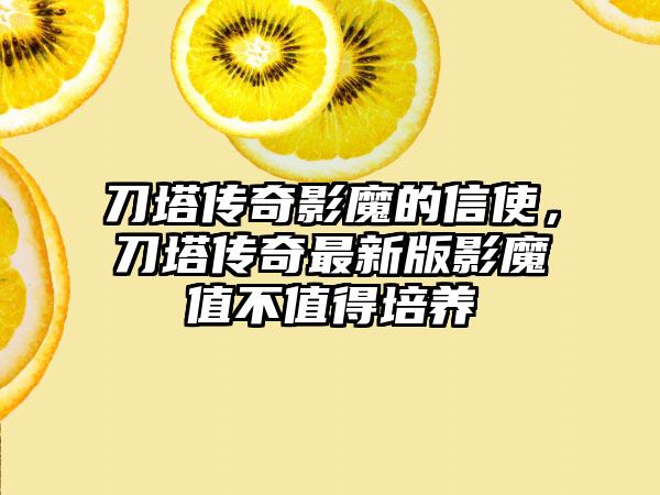 刀塔传奇影魔的信使，刀塔传奇最新版影魔值不值得培养
