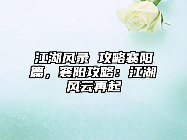 江湖风录 攻略襄阳篇，襄阳攻略：江湖风云再起