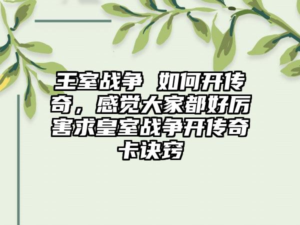 王室战争 如何开传奇，感觉大家都好厉害求皇室战争开传奇卡诀窍