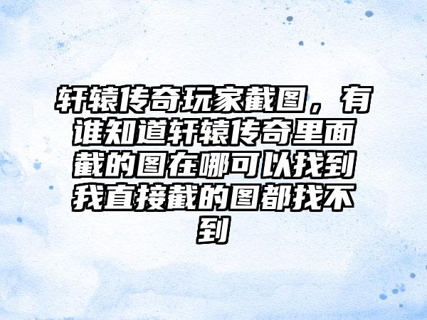 轩辕传奇玩家截图，有谁知道轩辕传奇里面截的图在哪可以找到我直接截的图都找不到