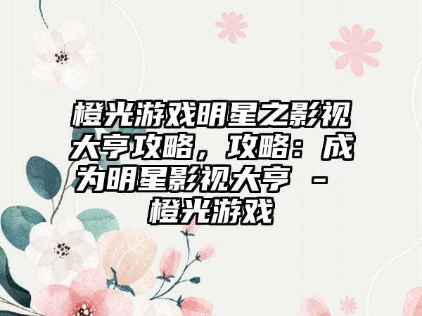 橙光游戏明星之影视大亨攻略，攻略：成为明星影视大亨 - 橙光游戏
