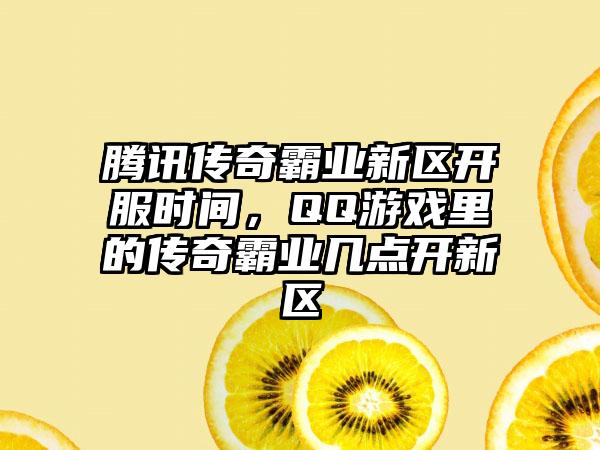 腾讯传奇霸业新区开服时间，QQ游戏里的传奇霸业几点开新区