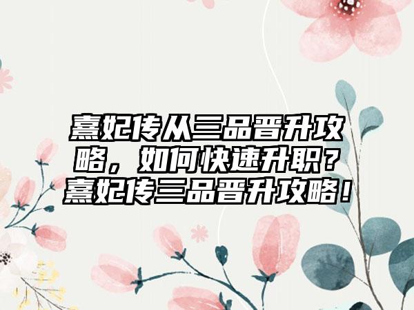 熹妃传从三品晋升攻略，如何快速升职？熹妃传三品晋升攻略！