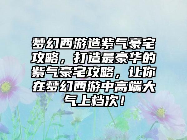 梦幻西游造紫气豪宅攻略，打造最豪华的紫气豪宅攻略，让你在梦幻西游中高端大气上档次！