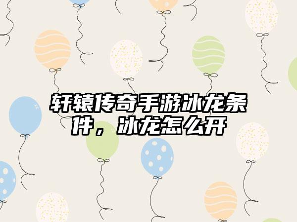 轩辕传奇手游冰龙条件，冰龙怎么开