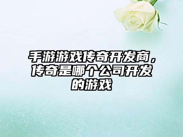 手游游戏传奇开发商，传奇是哪个公司开发的游戏