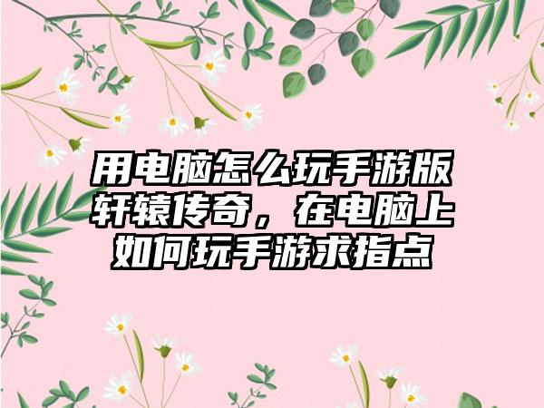 用电脑怎么玩手游版轩辕传奇，在电脑上如何玩手游求指点