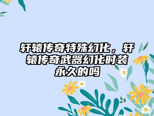 轩辕传奇特殊幻化，轩辕传奇武器幻化时装永久的吗