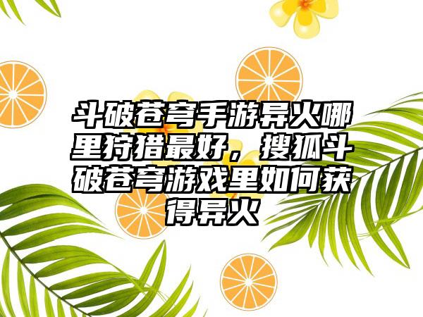 斗破苍穹手游异火哪里狩猎最好，搜狐斗破苍穹游戏里如何获得异火