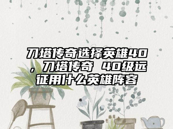 刀塔传奇选择英雄40，刀塔传奇 40级远征用什么英雄阵容