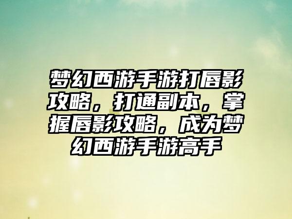 梦幻西游手游打唇影攻略，打通副本，掌握唇影攻略，成为梦幻西游手游高手