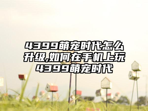 4399萌宠时代怎么升级,如何在手机上玩4399萌宠时代