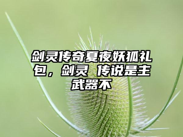 剑灵传奇夏夜妖狐礼包，剑灵 传说是主武器不