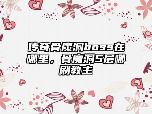 传奇骨魔洞boss在哪里，骨魔洞5层哪刷教主