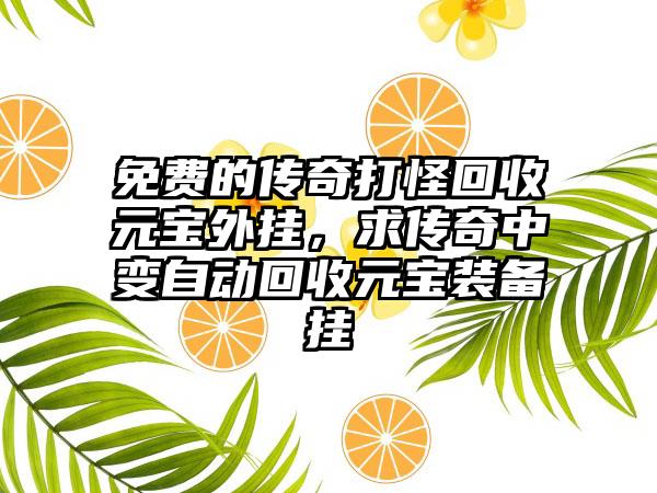 免费的传奇打怪回收元宝外挂，求传奇中变自动回收元宝装备挂