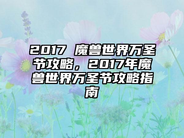 2017 魔兽世界万圣节攻略，2017年魔兽世界万圣节攻略指南