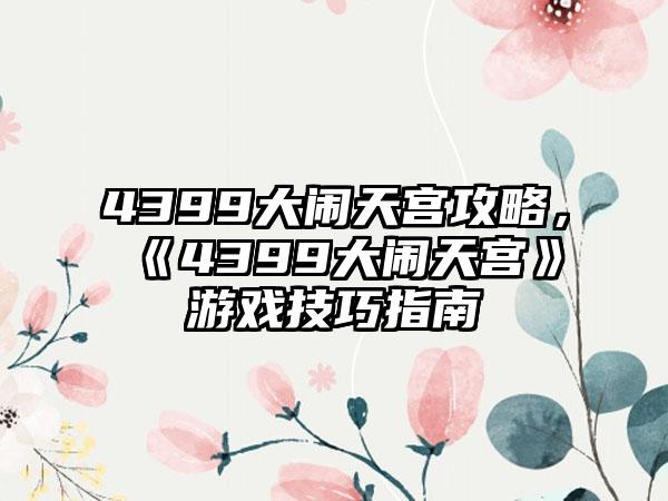 4399大闹天宫攻略，《4399大闹天宫》游戏技巧指南