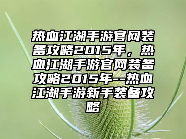 热血江湖手游官网装备攻略2015年，热血江湖手游官网装备攻略2015年--热血江湖手游新手装备攻略