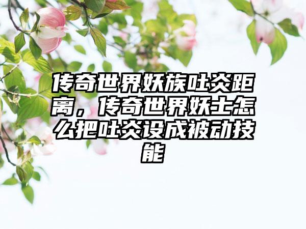 传奇世界妖族吐炎距离，传奇世界妖士怎么把吐炎设成被动技能