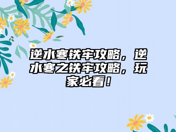 逆水寒铁牢攻略，逆水寒之铁牢攻略，玩家必看！