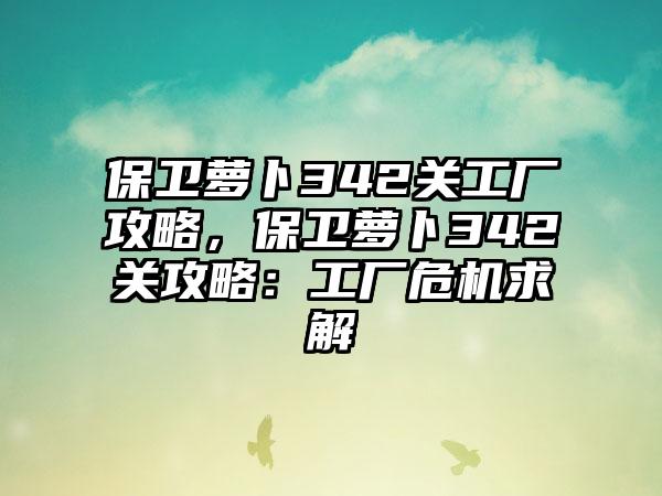 保卫萝卜342关工厂攻略，保卫萝卜342关攻略：工厂危机求解