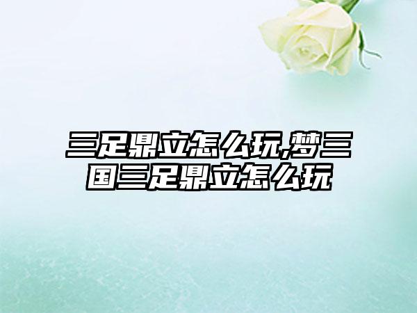 三足鼎立怎么玩,梦三国三足鼎立怎么玩