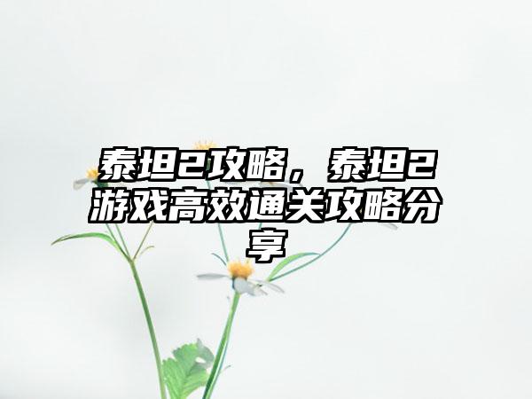 泰坦2攻略，泰坦2游戏高效通关攻略分享