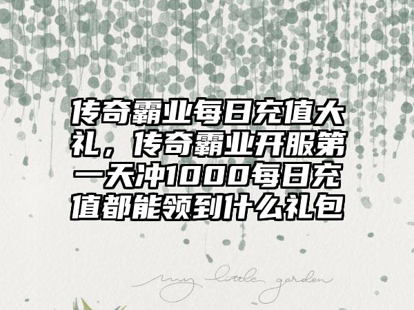 传奇霸业每日充值大礼，传奇霸业开服第一天冲1000每日充值都能领到什么礼包