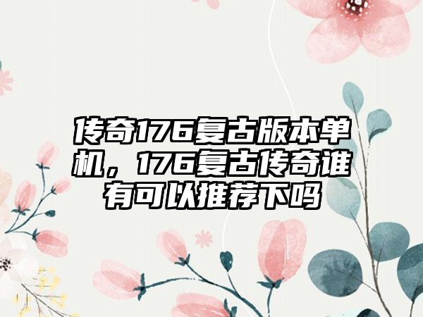 传奇176复古版本单机，176复古传奇谁有可以推荐下吗